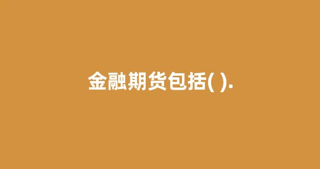金融期货包括( ).(金融期货包括哪些基本要素)_https://www.xzdzcjx.com_科创板_第1张